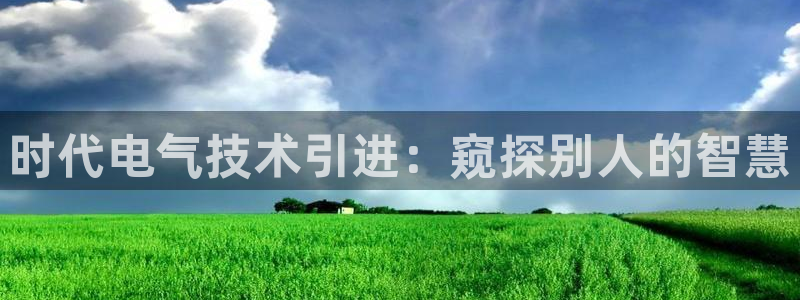 凯发k8国际下载：时代电气技术引进：窥探别人的智慧