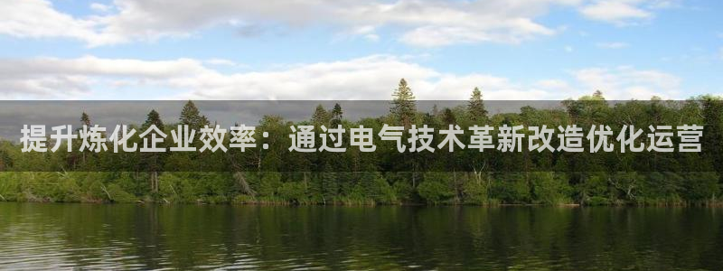 凯发网官网：提升炼化企业效率：通过电气技术革新改造